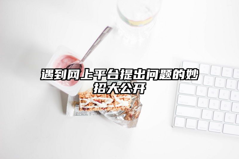 遇到网上平台提出问题的妙招大公开