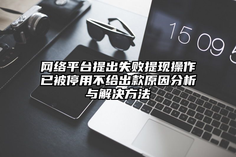 网络平台提出失败提现操作已被停用不给出款原因分析与解决方法