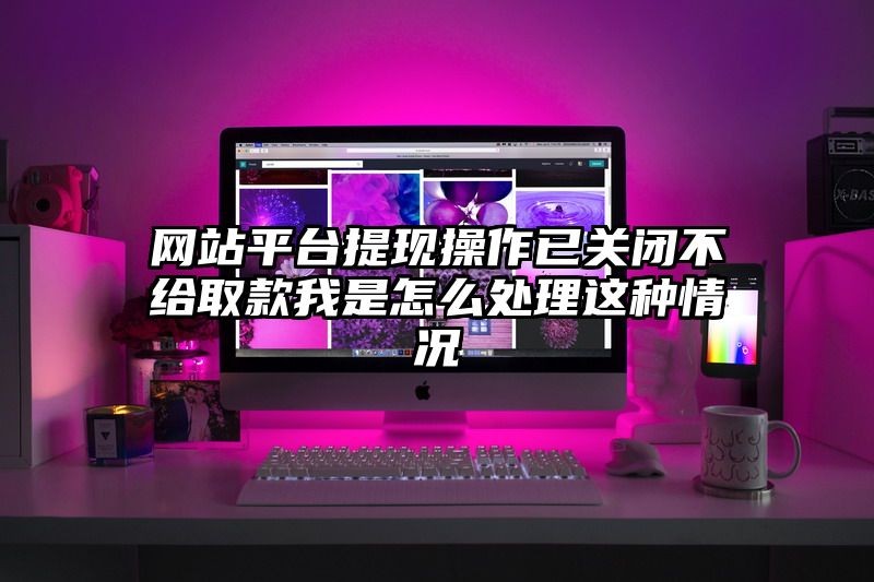 网站平台提现操作已关闭不给取款我是怎么处理这种情况