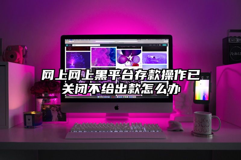 网上网上黑平台存款操作已关闭不给出款怎么办