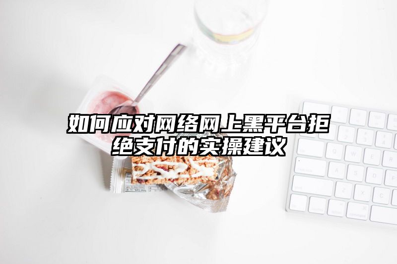 如何应对网络网上黑平台拒绝支付的实操建议