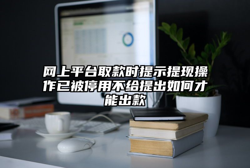 网上平台取款时提示提现操作已被停用不给提出如何才能出款