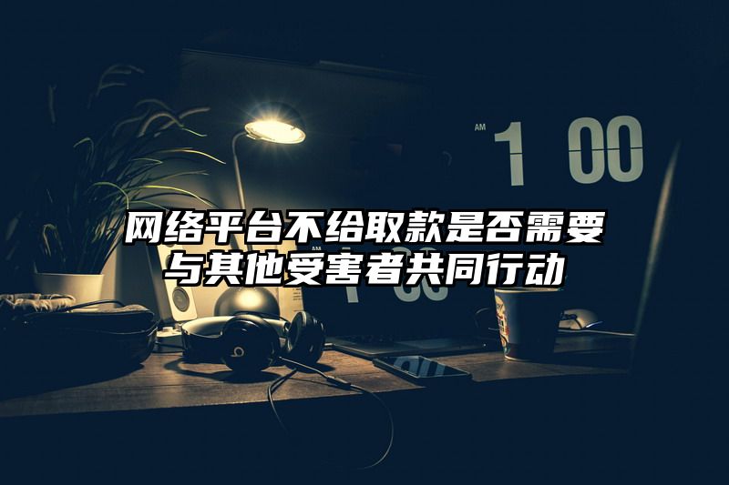 网络平台不给取款是否需要与其他受害者共同行动