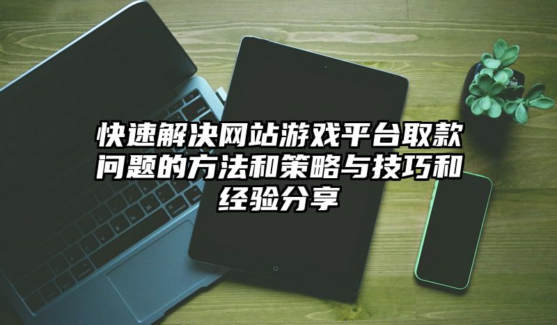 快速解决网站游戏平台取款问题的方法和策略与技巧和经验分享