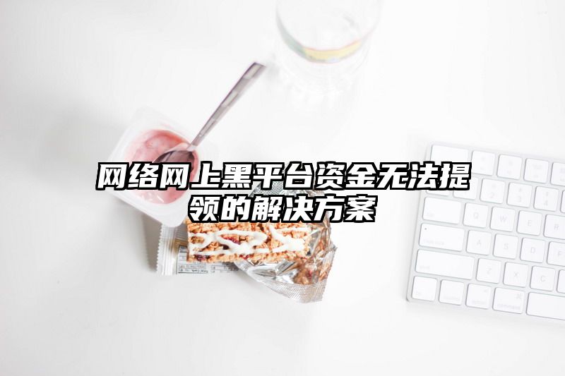 网络网上黑平台资金无法提领的解决方案