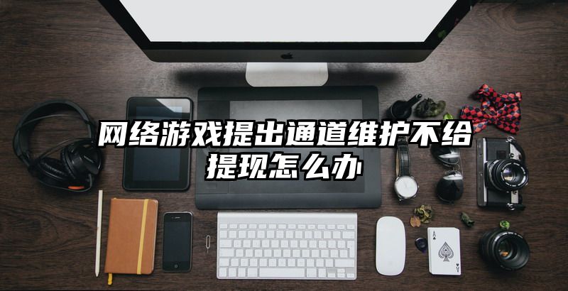 网络游戏提出通道维护不给提现怎么办