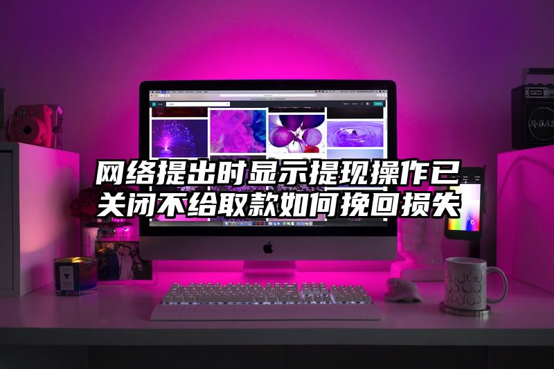 网络提出时显示提现操作已关闭不给取款如何挽回损失