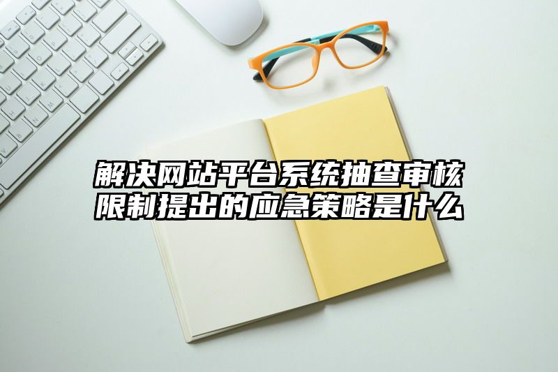 解决网站平台系统抽查审核限制提出的应急策略是什么