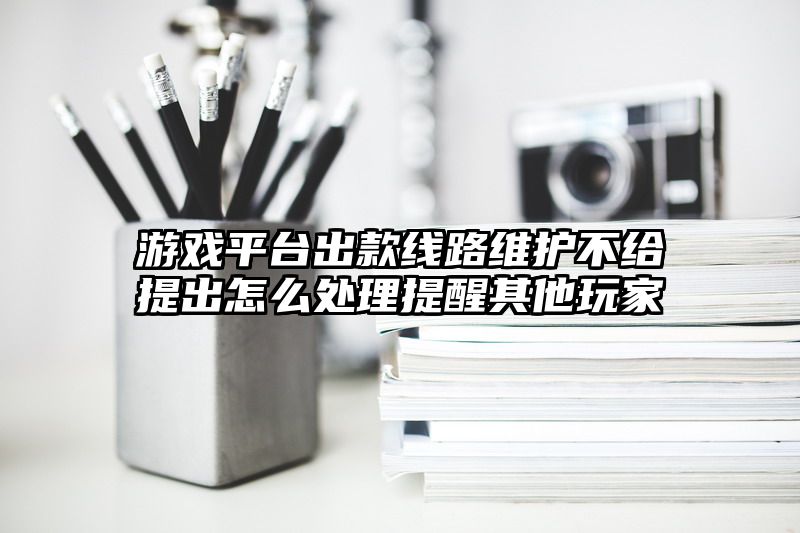 游戏平台出款线路维护不给提出怎么处理提醒其他玩家