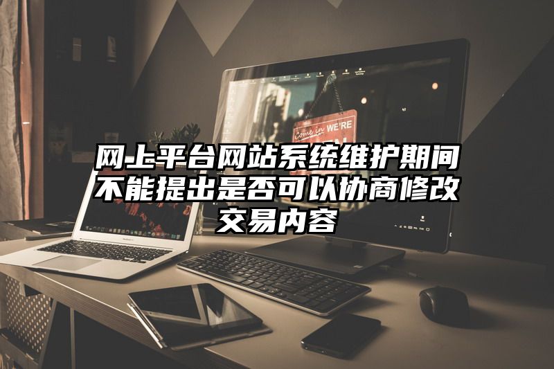 网上平台网站系统维护期间不能提出是否可以协商修改交易内容