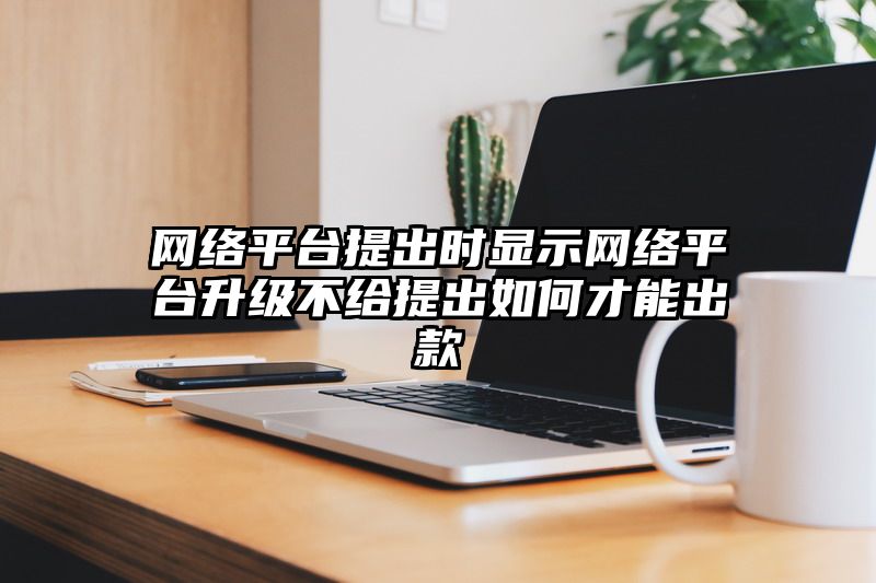 网络平台提出时显示网络平台升级不给提出如何才能出款