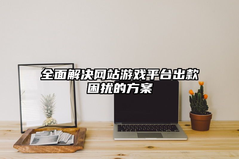 全面解决网站游戏平台出款困扰的方案