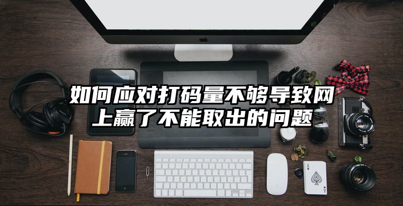 如何应对打码量不够导致网上赢了不能取出的问题