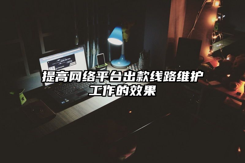 提高网络平台出款线路维护工作的效果