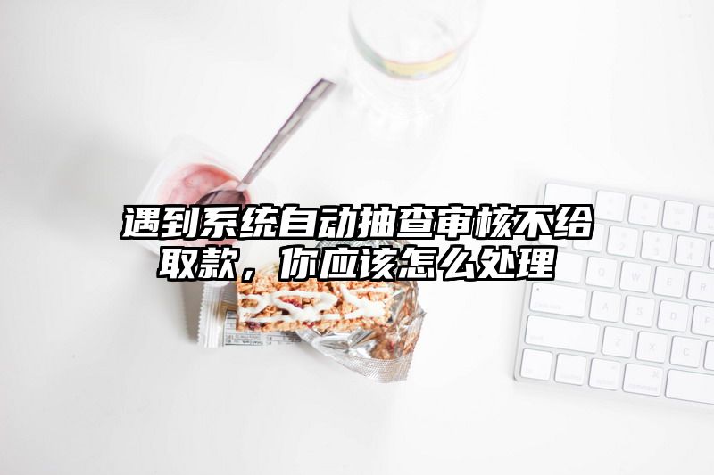 遇到系统自动抽查审核不给取款，你应该怎么处理