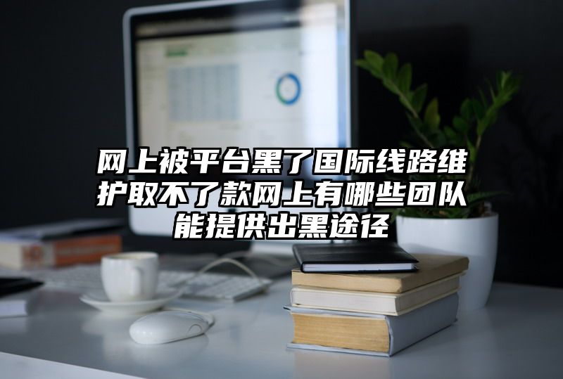 网上被平台黑了国际线路维护取不了款网上有哪些团队能提供出黑途径