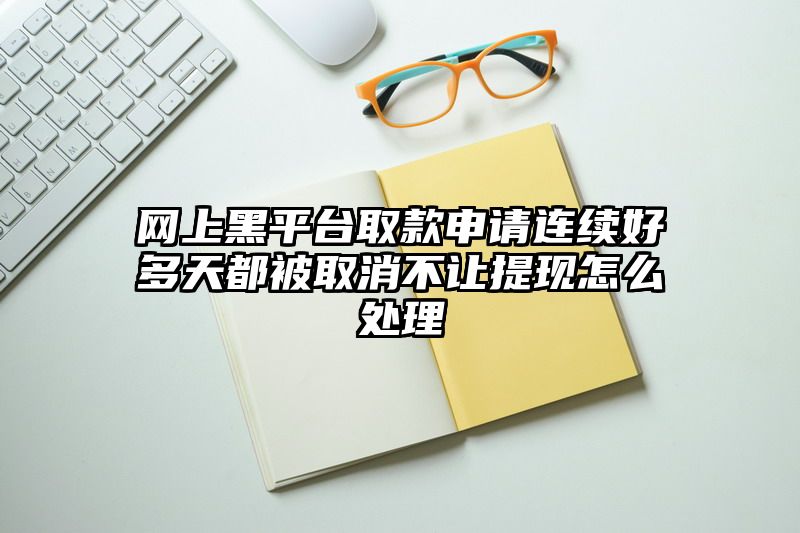 网上黑平台取款申请连续好多天都被取消不让提现怎么处理