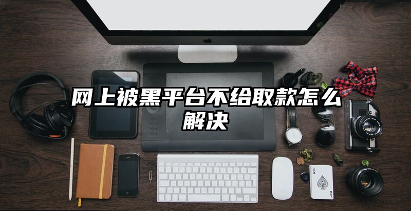 网上被黑平台不给取款怎么解决