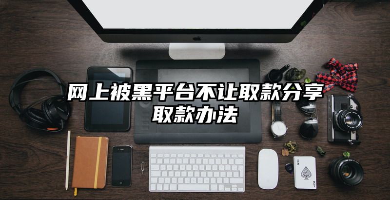 网上被黑平台不让取款分享取款办法