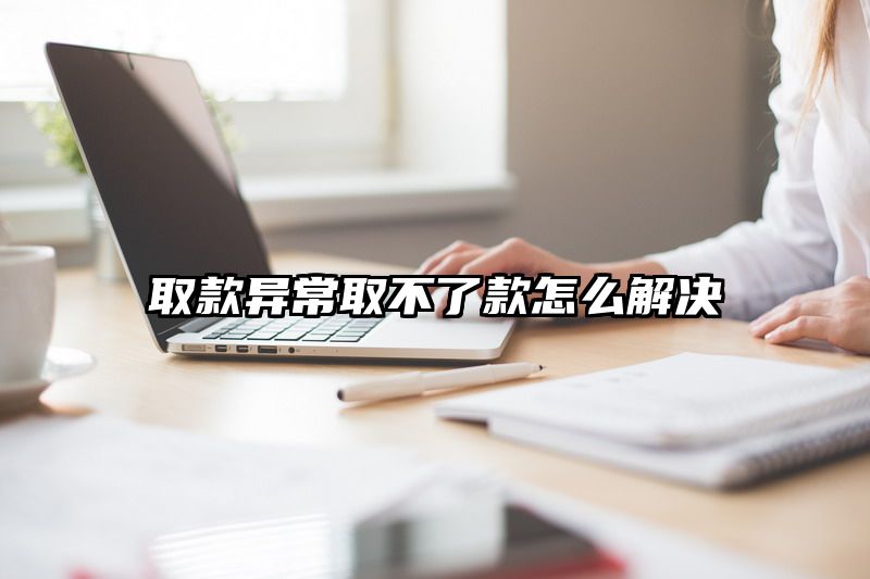 取款异常取不了款怎么解决