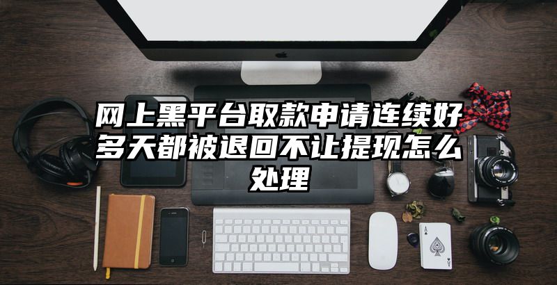 网上黑平台取款申请连续好多天都被退回不让提现怎么处理