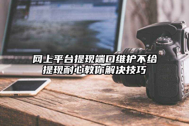 网上平台提现端口维护不给提现耐心教你解决技巧