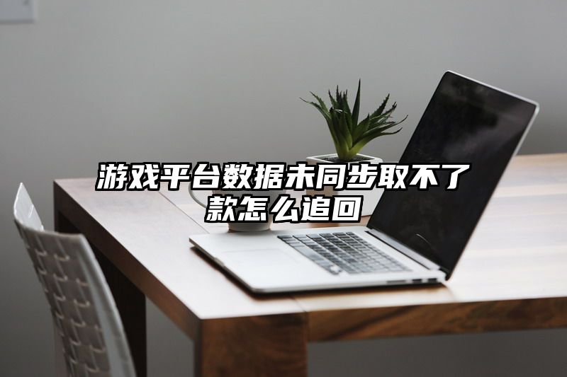 游戏平台数据未同步取不了款怎么追回