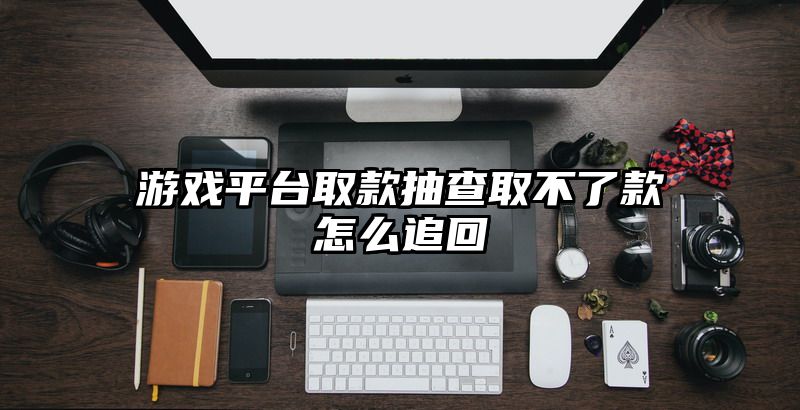 游戏平台取款抽查取不了款怎么追回