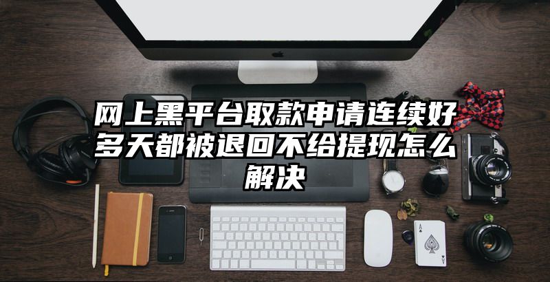 网上黑平台取款申请连续好多天都被退回不给提现怎么解决