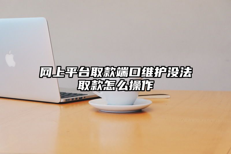 网上平台取款端口维护没法取款怎么操作