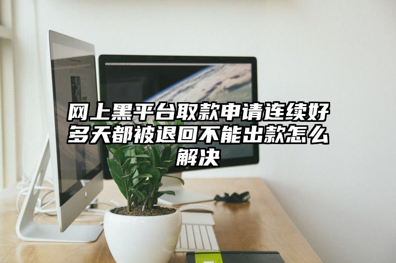 网上黑平台取款申请连续好多天都被退回不能出款怎么解决