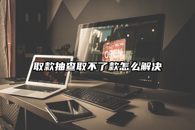 取款抽查取不了款怎么解决