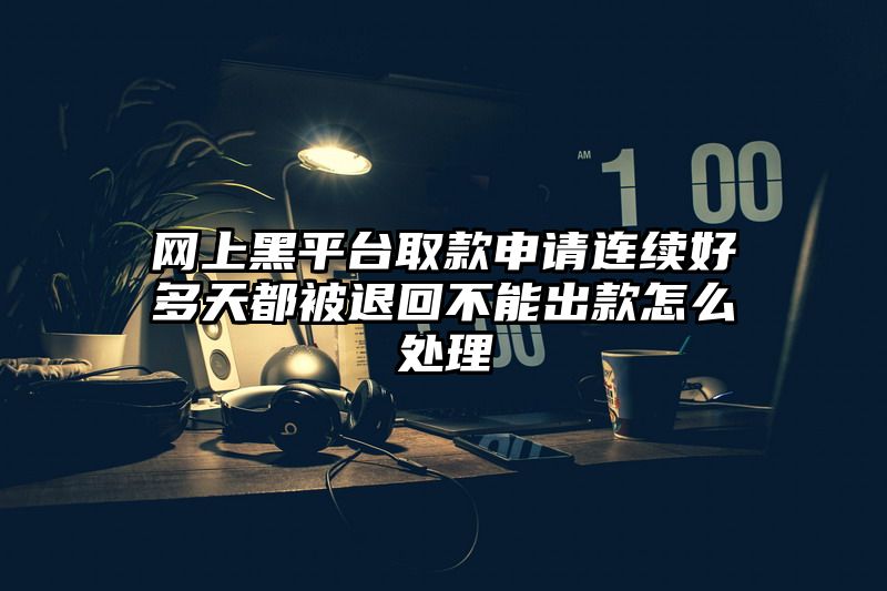 网上黑平台取款申请连续好多天都被退回不能出款怎么处理