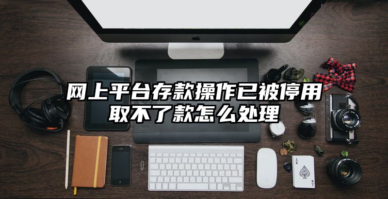 网上平台存款操作已被停用取不了款怎么处理