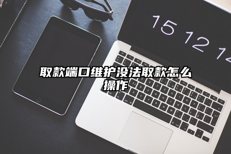 取款端口维护没法取款怎么操作