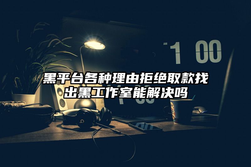 黑平台各种理由拒绝取款找出黑工作室能解决吗