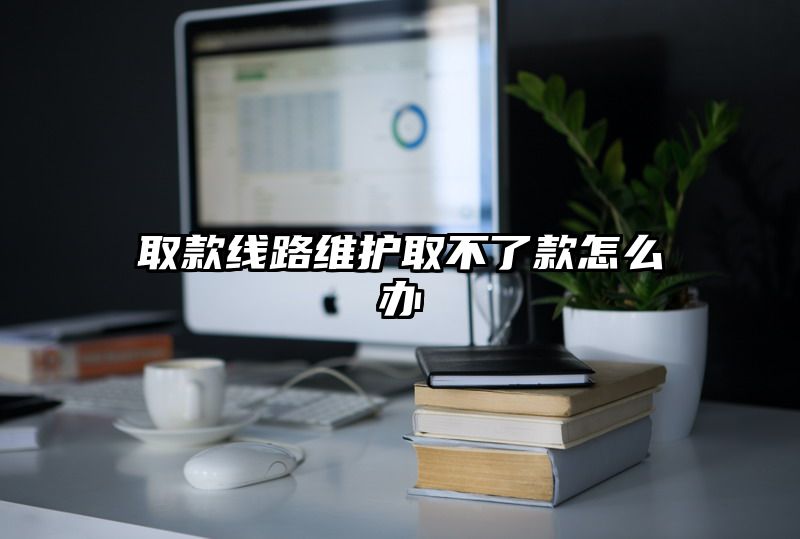 取款线路维护取不了款怎么办