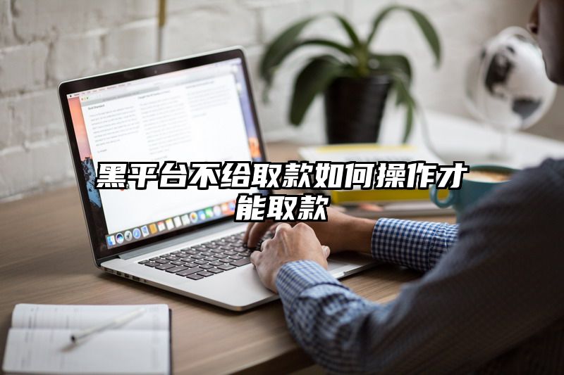 黑平台不给取款如何操作才能取款