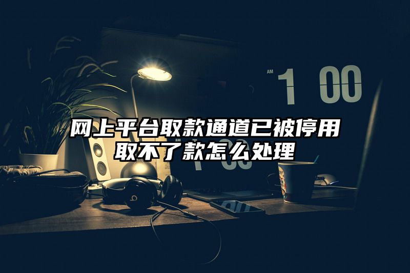 网上平台取款通道已被停用取不了款怎么处理