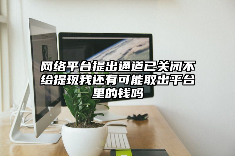 网络平台提出通道已关闭不给提现我还有可能取出平台里的钱吗