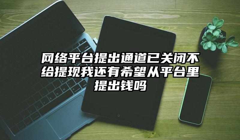 网络平台提出通道已关闭不给提现我还有希望从平台里提出钱吗