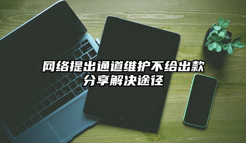 网络提出通道维护不给出款分享解决途径