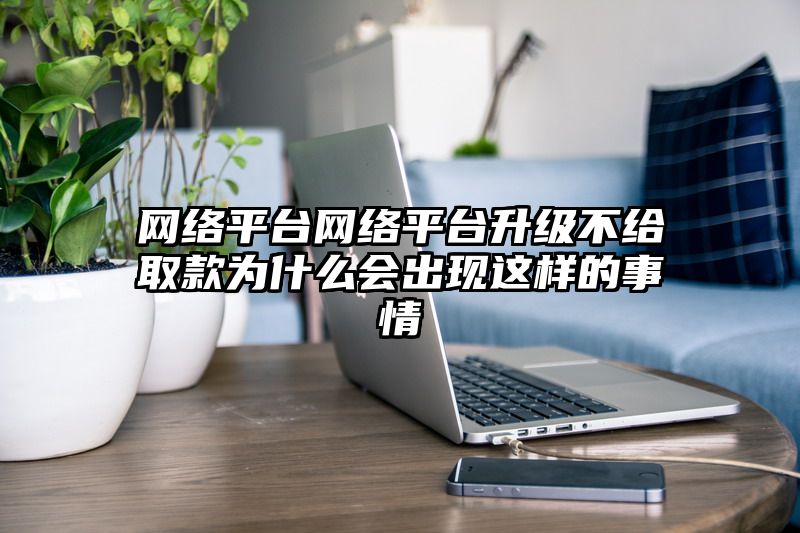 网络平台网络平台升级不给取款为什么会出现这样的事情