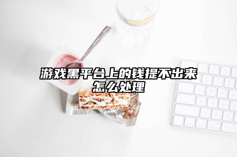 游戏黑平台上的钱提不出来怎么处理