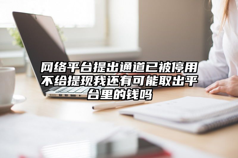 网络平台提出通道已被停用不给提现我还有可能取出平台里的钱吗