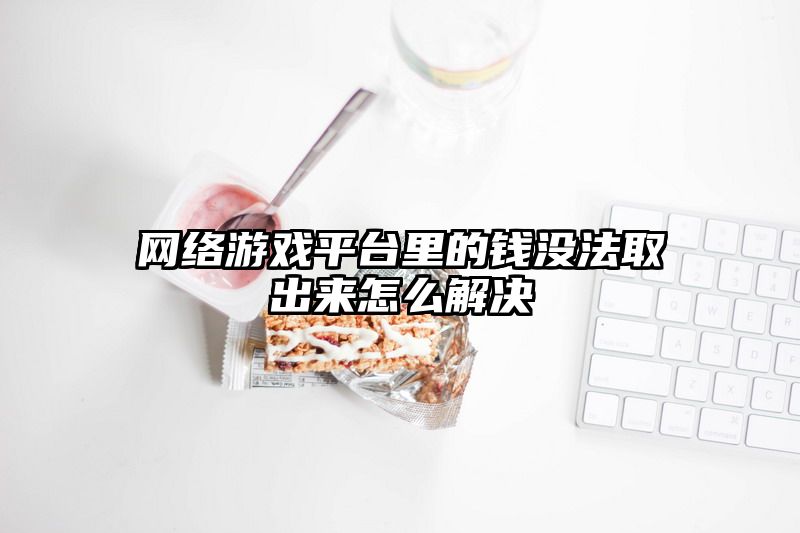 网络游戏平台里的钱没法取出来怎么解决