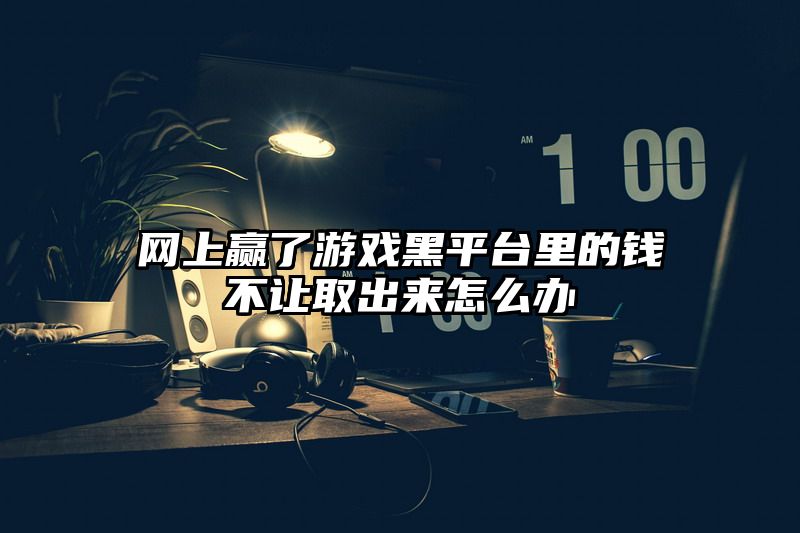 网上赢了游戏黑平台里的钱不让取出来怎么办