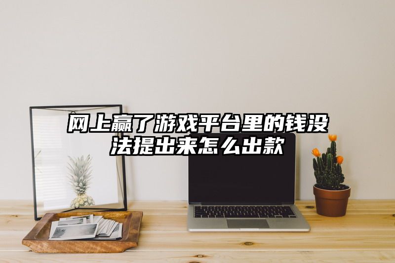 网上赢了游戏平台里的钱没法提出来怎么出款