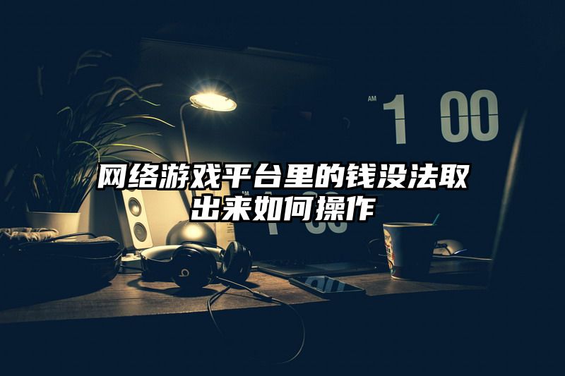 网络游戏平台里的钱没法取出来如何操作