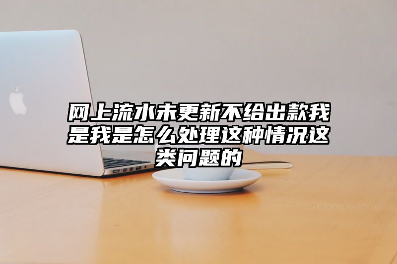 网上流水未更新不给出款我是我是怎么处理这种情况这类问题的